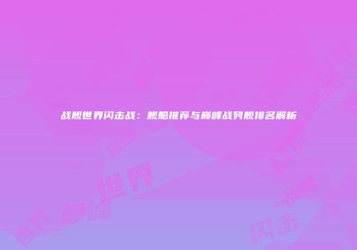 战舰世界闪击战：舰船推荐与巅峰战列舰排名解析
