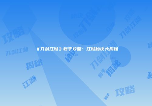 《刀剑江湖》新手攻略：江湖秘诀大揭秘
