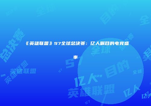 《英雄联盟》S7全球总决赛：亿人瞩目的电竞盛事