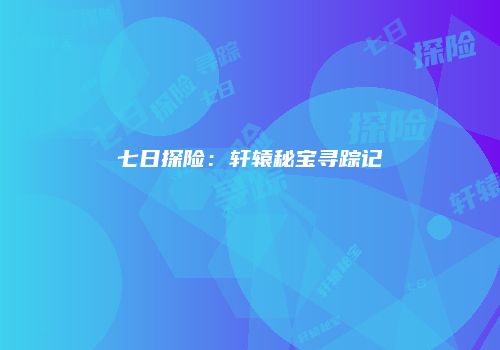 七日探险：轩辕秘宝寻踪记