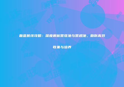 碧蓝航线攻略：深度解析常驻池与常规池，助你高效收集与培养