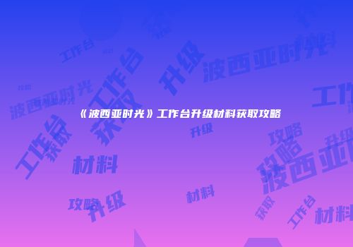 《波西亚时光》工作台升级材料获取攻略