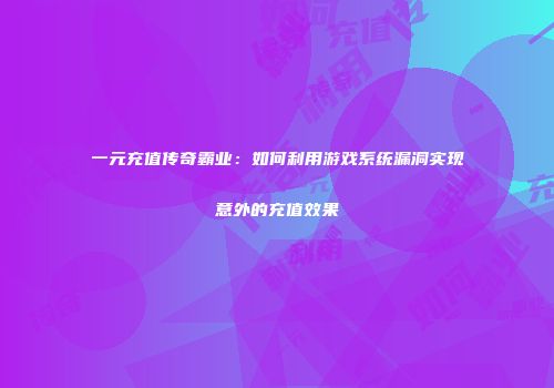 一元充值传奇霸业：如何利用游戏系统漏洞实现意外的充值效果