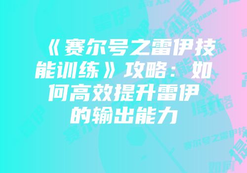 《赛尔号之雷伊技能训练》攻略：如何高效提升雷伊的输出能力