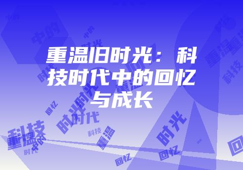 重温旧时光：科技时代中的回忆与成长
