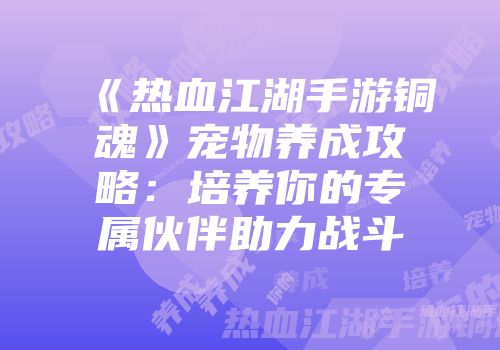 《热血江湖手游铜魂》宠物养成攻略：培养你的专属伙伴助力战斗