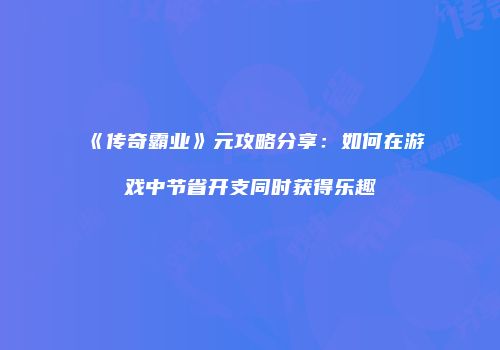 《传奇霸业》元攻略分享：如何在游戏中节省开支同时获得乐趣