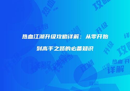 热血江湖升级攻略详解:从零开始到高手之路的必备知识