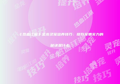 《热血江湖》金龙灵宠培养技巧:提升宠物实力的秘诀是什么