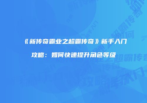 《新传奇霸业之超霸传奇》新手入门攻略：如何快速提升角色等级