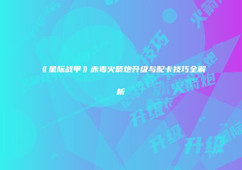 《星际战甲》赤毒火箭炮升级与配卡技巧全解析