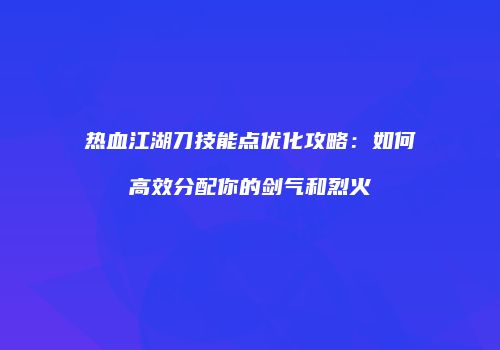 热血江湖刀技能点优化攻略：如何高效分配你的剑气和烈火