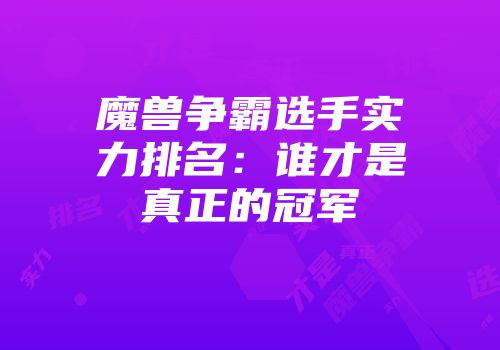 魔兽争霸选手实力排名：谁才是真正的冠军