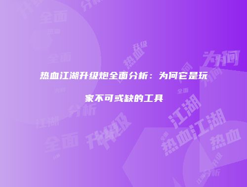 热血江湖升级炮全面分析：为何它是玩家不可或缺的工具