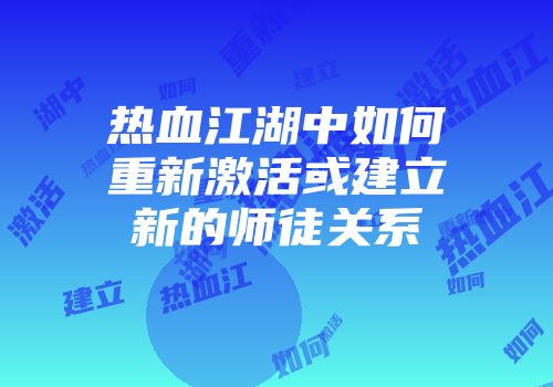 热血江湖中如何重新激活或建立新的师徒关系