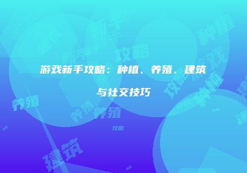 游戏新手攻略：种植、养殖、建筑与社交技巧