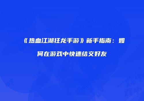 《热血江湖狂龙手游》新手指南：如何在游戏中快速结交好友