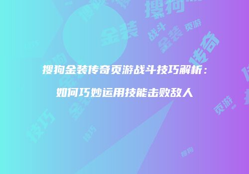 搜狗金装传奇页游战斗技巧解析：如何巧妙运用技能击败敌人