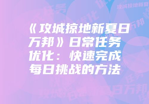 《攻城掠地新夏日万邦》日常任务优化：快速完成每日挑战的方法