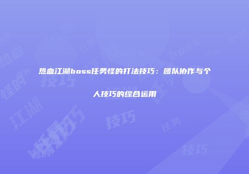 热血江湖boss任务怪的打法技巧：团队协作与个人技巧的综合运用