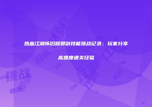 热血江湖怀旧版邪剑技能挑战记录：玩家分享高难度通关经验