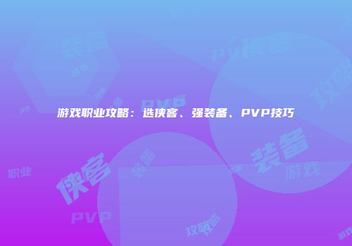 游戏职业攻略：选侠客、强装备、PVP技巧
