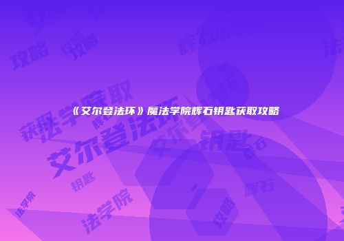 《艾尔登法环》魔法学院辉石钥匙获取攻略