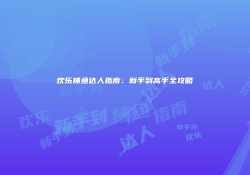 欢乐捕鱼达人指南：新手到高手全攻略