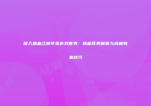 深入热血江湖琴哥游戏世界：隐藏任务解锁与成就收集技巧