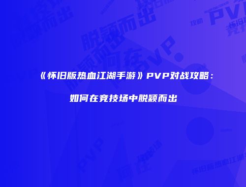 《怀旧版热血江湖手游》PVP对战攻略：如何在竞技场中脱颖而出