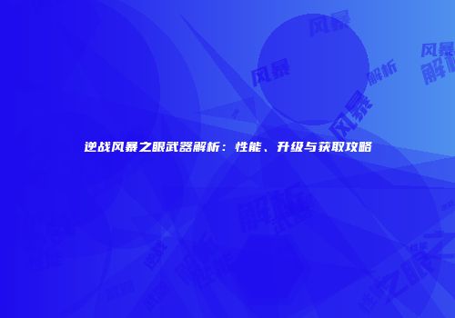 逆战风暴之眼武器解析：性能、升级与获取攻略