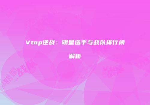 Vtop逆战：明星选手与战队排行榜解析