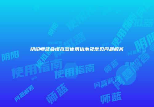 阴阳师蓝叠模拟器使用指南及常见问题解答