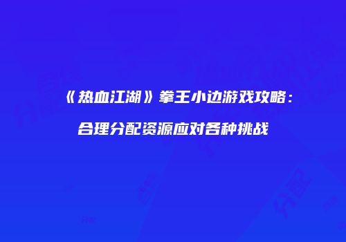 《热血江湖》拳王小边游戏攻略：合理分配资源应对各种挑战