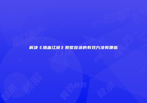 解决《热血江湖》频繁登录的有效方法有哪些