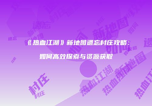 《热血江湖》新地图遗忘村庄攻略：如何高效探索与资源获取