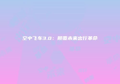 空中飞车3.0：颠覆未来出行革命