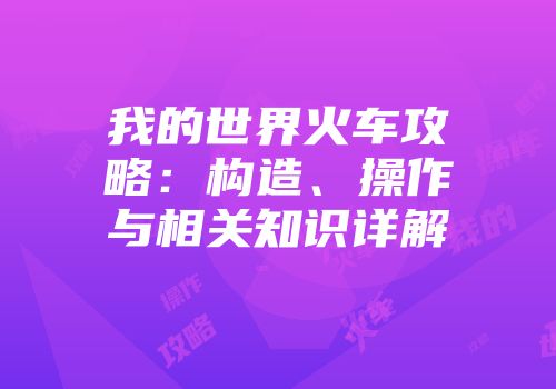 我的世界火车攻略：构造、操作与相关知识详解