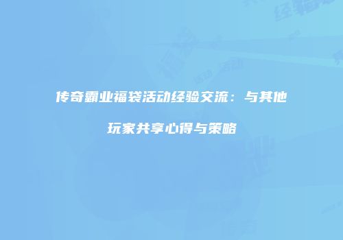 传奇霸业福袋活动经验交流：与其他玩家共享心得与策略