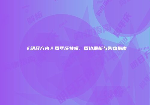 《明日方舟》周年庆特辑：周边解析与购物指南