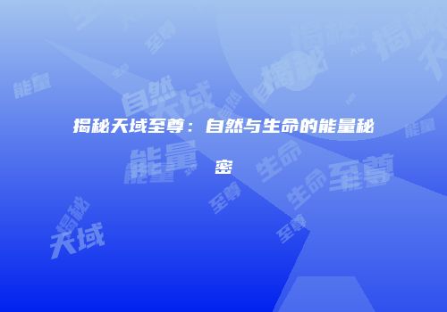 揭秘天域至尊：自然与生命的能量秘密