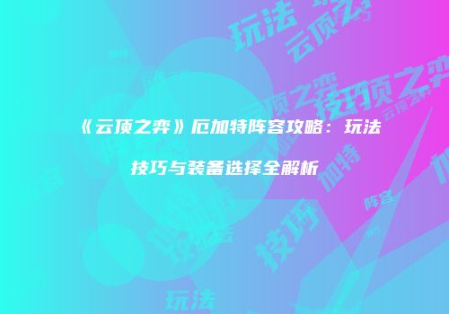 《云顶之弈》厄加特阵容攻略：玩法技巧与装备选择全解析
