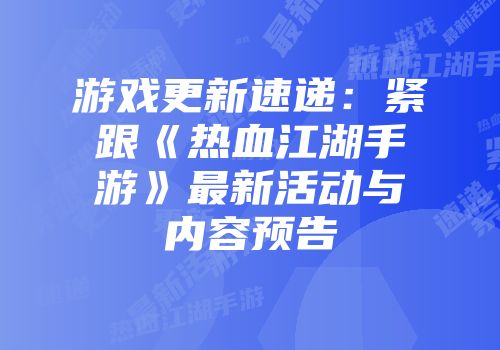 游戏更新速递:紧跟《热血江湖手游》最新活动与内容预告