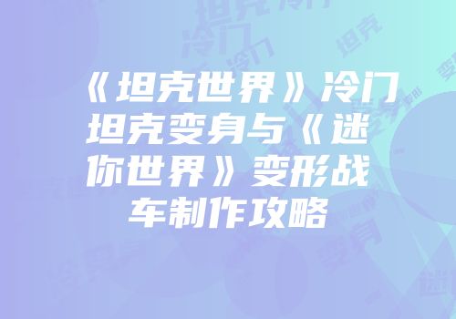 《坦克世界》冷门坦克变身与《迷你世界》变形战车制作攻略