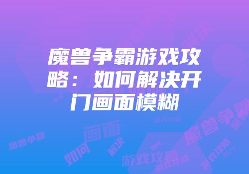 魔兽争霸游戏攻略：如何解决开门画面模糊