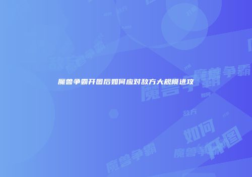 魔兽争霸开图后如何应对敌方大规模进攻
