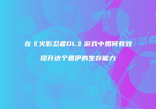 在《火影忍者OL》游戏中如何有效提升达个鲁伊的生存能力