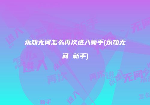 永劫无间怎么再次进入新手(永劫无间 新手)