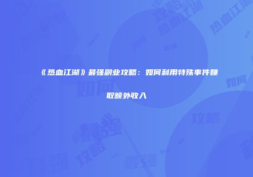 《热血江湖》最强副业攻略：如何利用特殊事件赚取额外收入