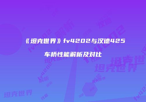 《坦克世界》fv4202与汉德425车桥性能解析及对比